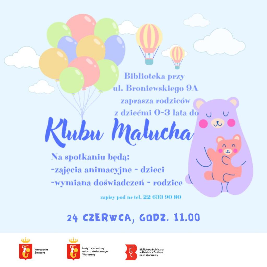 plakat promujący spotkania klubu malucha. ilustracje misia oraz balonów na jasnoniebieskim tle logotypy instytucji: urzędu miasta warszawa żoliborz, instytucji kultury miasta stołecznego warszawy i biblioteki publicznej w dzielnicy żoliborz m.st. warszawy oraz napisy: biblioteka przy ul. broniewskiego 9a zaprasza rodziców z dziećmi 0-3 lata do Klubu Malucha na spotkaniu będą: zajęcia animacyjne - dzieci, wymiana doświadczeń - rodzice, zapisy pod nr tel. 22 633 90 80, 24 czerwca, godz. 11.00