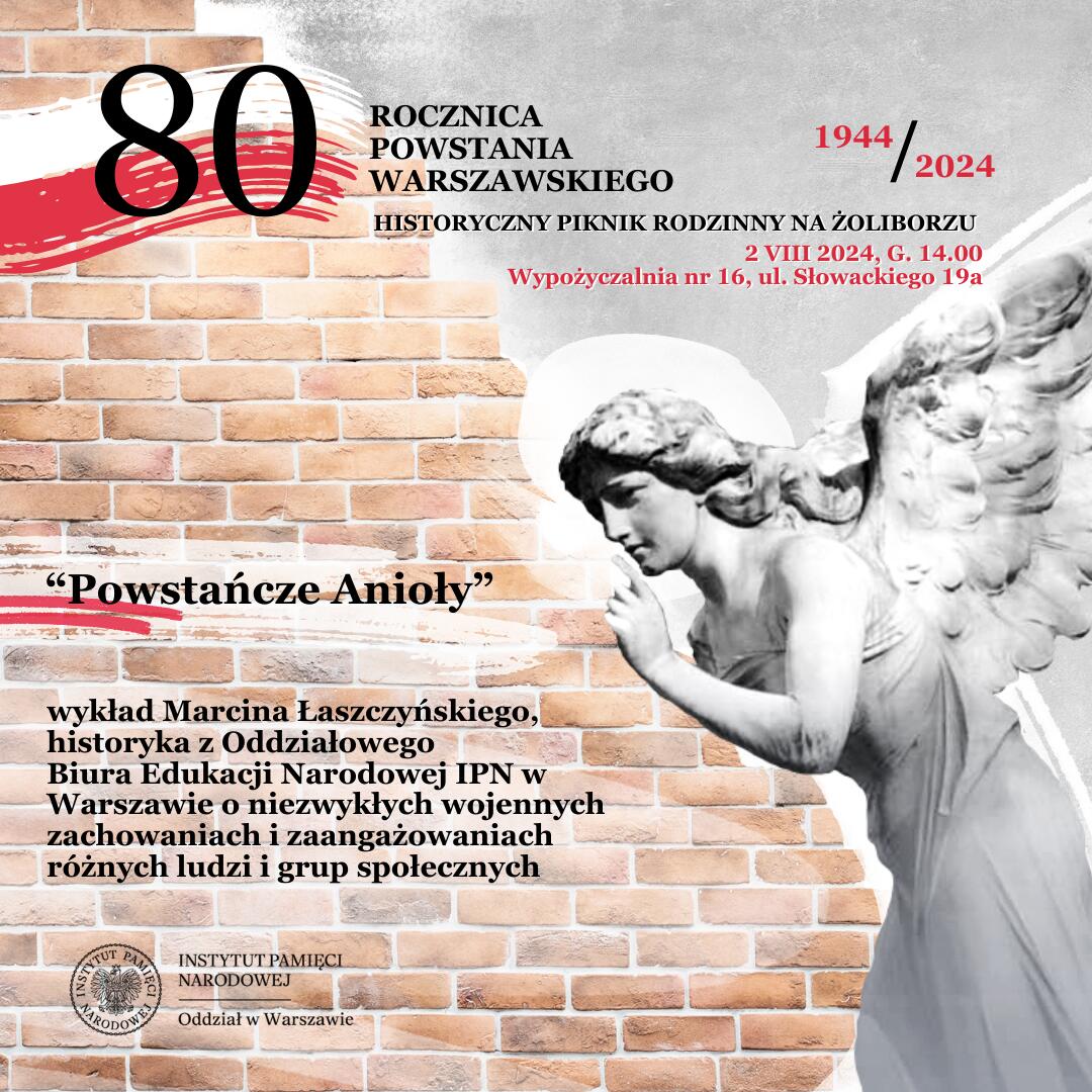 grafika promująca historyczny piknik rodzinny w 80. rocznicę powstania warszawskiego. napisy na tle urwanego ceglanego muru i szarej ściany oraz rzeźby anioła i flagi polski. tekst: 80 rocznica powstania warszawskiego 1944 / 2024, historyczny piknik rodzinny na żoliborzu 2 VIII 2024, godz. 14.00, wypożyczalnia nr 16, ul. słowackiego 19a; "Powstańcze Anioły" wykład Marcina Łaszczyńskiego, historyka z Oddziałowego Biura Edukacji Narodowej IPN w Warszawie o niezwykłych wojennych zachowaniach i zaangażowaniach różnych ludzi i grup społecznych, logotyp instytutu pamięci narodowej oddział w warszawie