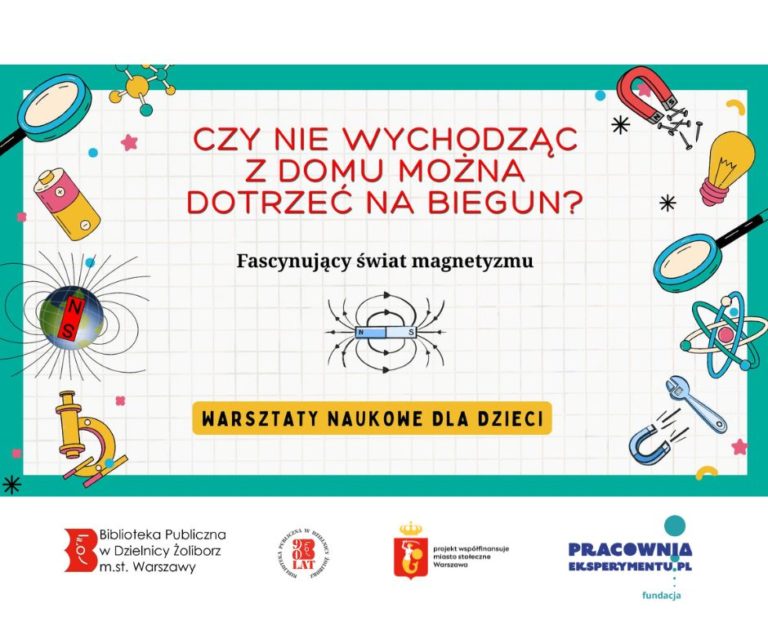 Na plakacie widzimy zaproszenie na warsztaty naukowe dla dzieci, które koncentrują się na fascynującym świecie magnetyzmu. Tytuł głosi intrygujące pytanie: "Czy potrafisz sięgnąć bieguna, nie wychodząc z domu?" A podtytuł rozwija temat: "Fascynujący świat magnetyzmu". Ilustracje na plakacie są bogate i edukacyjne, przedstawiając: Różnorodne magnesy o ciekawych kształtach. Elementy elektryczne, takie jak bateria. Narzędzia badawcze, np. mikroskop. Model Ziemi z widocznymi liniami pola magnetycznego. Schematyczny model atomu, sugerujący powiązania magnetyzmu z budową materii. Na samym dole plakatu znajdują się logo organizatorów i partnerów: Logo Biblioteki Publicznej Dzielnicy Żoliborz w Warszawie. Logo fundacji Pracownia Eksperymentu.pl.