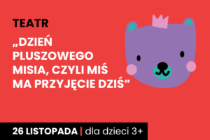 Rysunek twarzy niedźwiadka w koronie. Do tego tekst: teatr; Dzień Pluszowego Misia, czyli Miś ma przyjęcie dziś; 26 listopada; dla dzieci 3+.